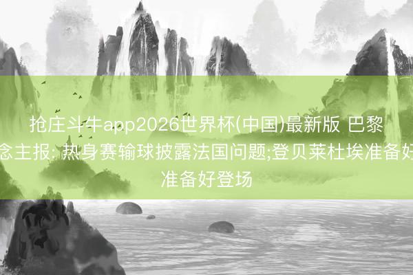 抢庄斗牛app2026世界杯(中国)最新版 巴黎东说念主报: 热身赛输球披露法国问题;登贝莱杜埃准备好登场