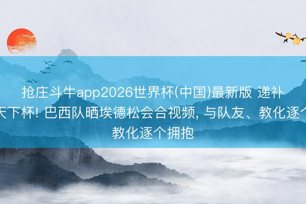 抢庄斗牛app2026世界杯(中国)最新版 递补参加天下杯! 巴西队晒埃德松会合视频, 与队友、教化逐个拥抱