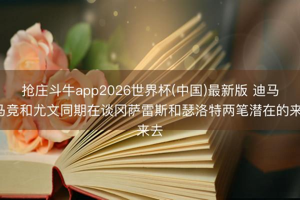 抢庄斗牛app2026世界杯(中国)最新版 迪马: 马竞和尤文同期在谈冈萨雷斯和瑟洛特两笔潜在的来去