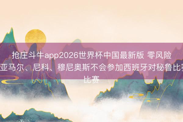 抢庄斗牛app2026世界杯中国最新版 零风险! 亚马尔、尼科、穆尼奥斯不会参加西班牙对秘鲁比赛