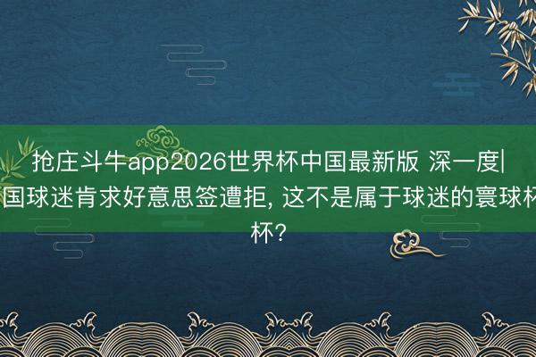 抢庄斗牛app2026世界杯中国最新版 深一度|多国球迷肯求好意思签遭拒， 这不是属于球迷的寰球杯?