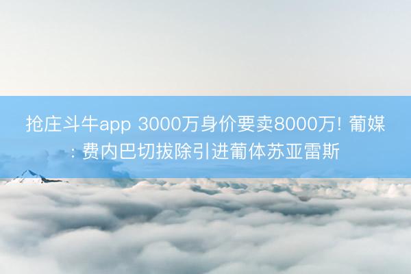 抢庄斗牛app 3000万身价要卖8000万! 葡媒: 费内巴切拔除引进葡体苏亚雷斯