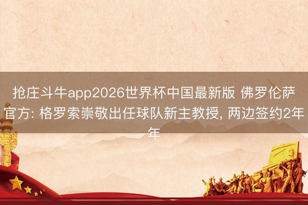 抢庄斗牛app2026世界杯中国最新版 佛罗伦萨官方: 格罗索崇敬出任球队新主教授, 两边签约2年