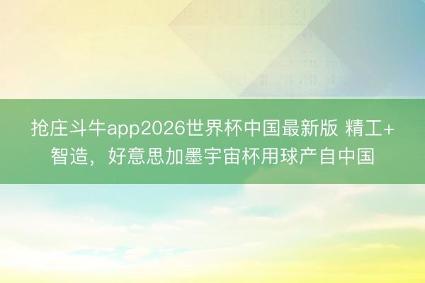 抢庄斗牛app2026世界杯中国最新版 精工+智造，好意思加墨宇宙杯用球产自中国