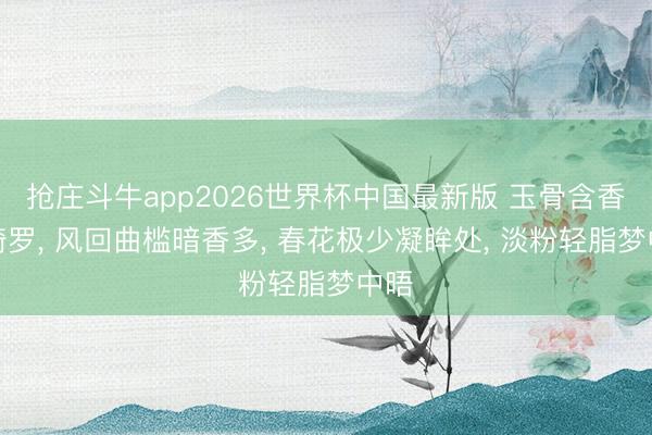 抢庄斗牛app2026世界杯中国最新版 玉骨含香透绮罗， 风回曲槛暗香多， 春花极少凝眸处， 淡粉轻脂梦中晤