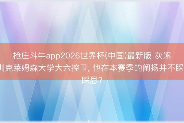 抢庄斗牛app2026世界杯(中国)最新版 灰熊试训克莱姆森大学大六控卫, 他在本赛季的阐扬并不睬思?
