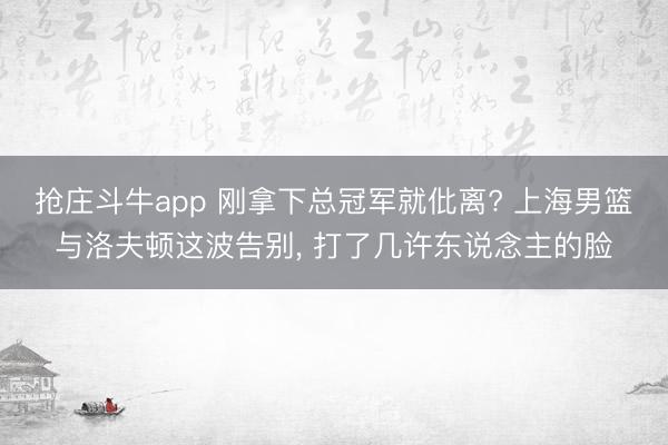 抢庄斗牛app 刚拿下总冠军就仳离? 上海男篮与洛夫顿这波告别， 打了几许东说念主的脸