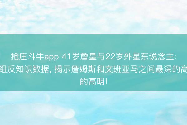 抢庄斗牛app 41岁詹皇与22岁外星东说念主: 这组反知识数据， 揭示詹姆斯和文班亚马之间最深的高明!