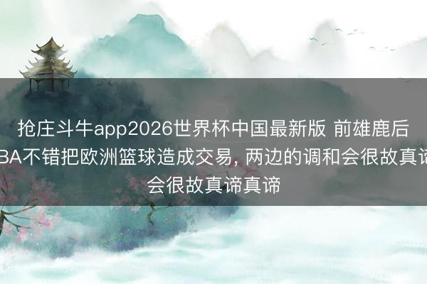 抢庄斗牛app2026世界杯中国最新版 前雄鹿后场: NBA不错把欧洲篮球造成交易, 两边的调和会很故真谛真谛
