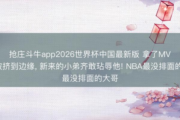 抢庄斗牛app2026世界杯中国最新版 拿了MVP却被挤到边缘， 新来的小弟齐敢玷辱他! NBA最没排面的大哥