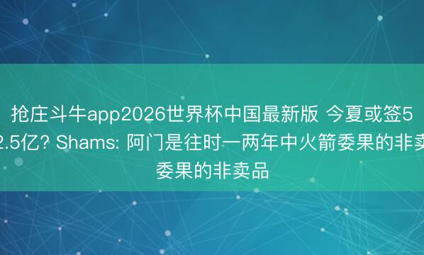 抢庄斗牛app2026世界杯中国最新版 今夏或签5年2.5亿? Shams: 阿门是往时一两年中火箭委果的非卖品