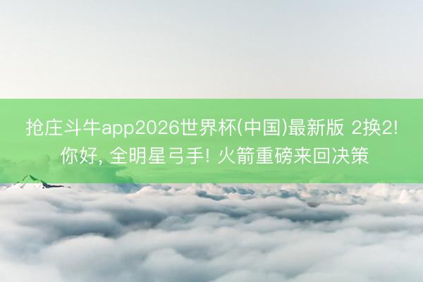 抢庄斗牛app2026世界杯(中国)最新版 2换2! 你好, 全明星弓手! 火箭重磅来回决策