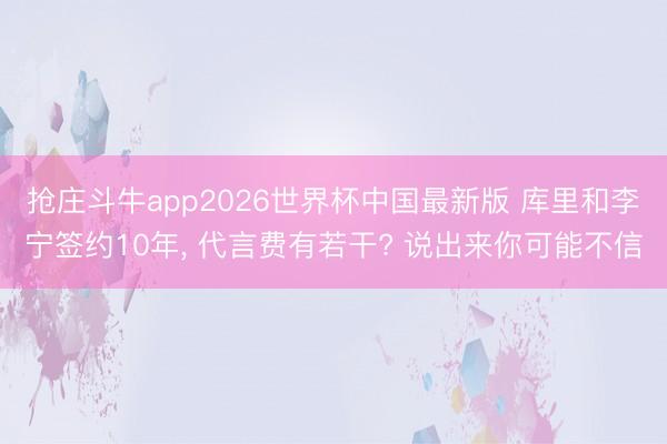 抢庄斗牛app2026世界杯中国最新版 库里和李宁签约10年， 代言费有若干? 说出来你可能不信