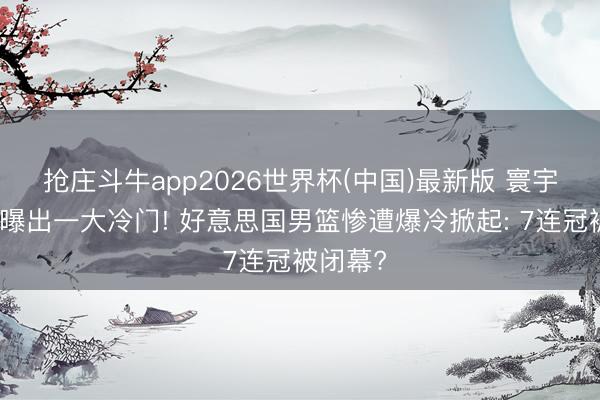 抢庄斗牛app2026世界杯(中国)最新版 寰宇篮坛又曝出一大冷门! 好意思国男篮惨遭爆冷掀起: 7连冠被闭幕?