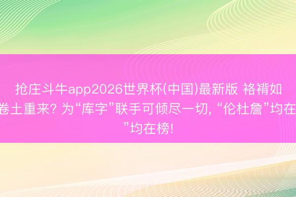 抢庄斗牛app2026世界杯(中国)最新版 袼褙如何卷土重来? 为“库字”联手可倾尽一切， “伦杜詹”均在榜!