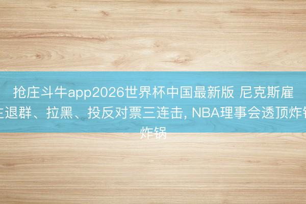 抢庄斗牛app2026世界杯中国最新版 尼克斯雇主退群、拉黑、投反对票三连击， NBA理事会透顶炸锅