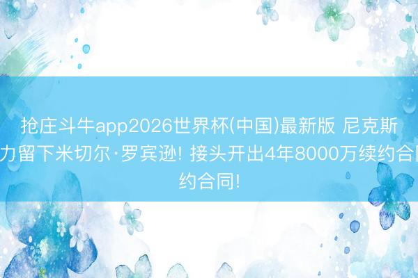 抢庄斗牛app2026世界杯(中国)最新版 尼克斯全力留下米切尔·罗宾逊! 接头开出4年8000万续约合同!
