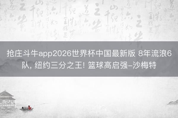 抢庄斗牛app2026世界杯中国最新版 8年流浪6队， 纽约三分之王! 篮球高启强-沙梅特