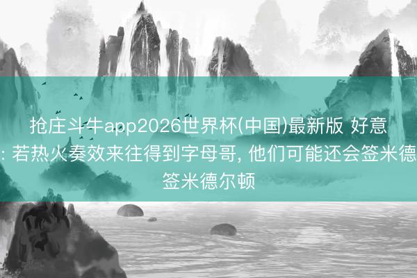 抢庄斗牛app2026世界杯(中国)最新版 好意思记: 若热火奏效来往得到字母哥, 他们可能还会签米德尔顿