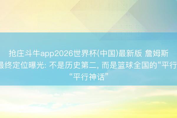 抢庄斗牛app2026世界杯(中国)最新版 詹姆斯退役最终定位曝光: 不是历史第二， 而是篮球全国的“平行神话”
