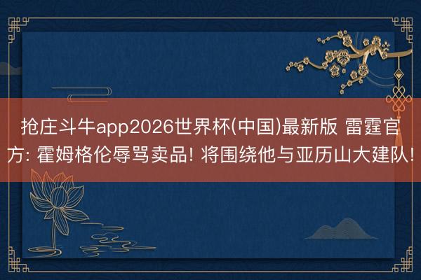 抢庄斗牛app2026世界杯(中国)最新版 雷霆官方: 霍姆格伦辱骂卖品! 将围绕他与亚历山大建队!