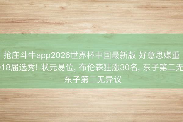 抢庄斗牛app2026世界杯中国最新版 好意思媒重排2018届选秀! 状元易位, 布伦森狂涨30名, 东子第二无异议