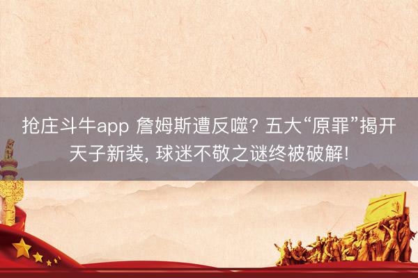 抢庄斗牛app 詹姆斯遭反噬? 五大“原罪”揭开天子新装， 球迷不敬之谜终被破解!