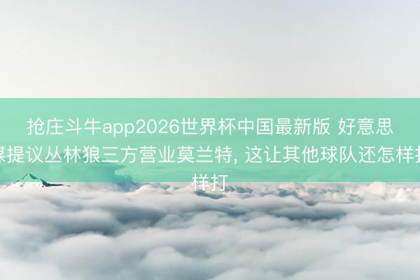 抢庄斗牛app2026世界杯中国最新版 好意思媒提议丛林狼三方营业莫兰特, 这让其他球队还怎样打