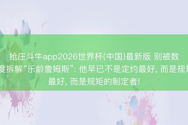 抢庄斗牛app2026世界杯(中国)最新版 别被数据骗了! 深度拆解“乐龄詹姆斯”: 他早已不是定约最好， 而是规矩的制定者!