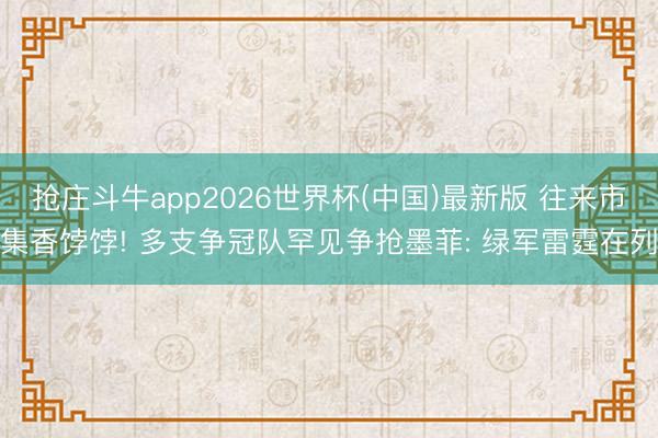 抢庄斗牛app2026世界杯(中国)最新版 往来市集香饽饽! 多支争冠队罕见争抢墨菲: 绿军雷霆在列