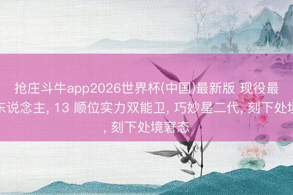 抢庄斗牛app2026世界杯(中国)最新版 现役最快神东说念主, 13 顺位实力双能卫, 巧妙星二代, 刻下处境窘态