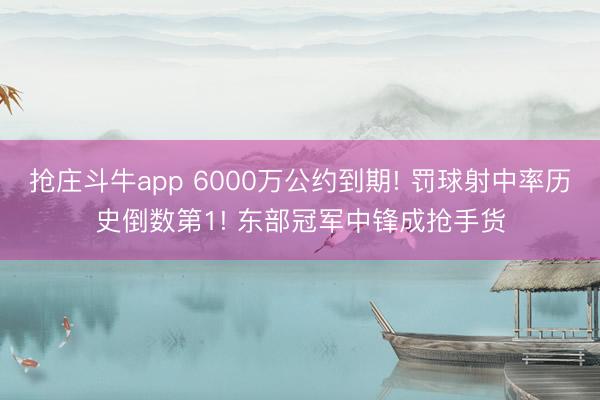 抢庄斗牛app 6000万公约到期! 罚球射中率历史倒数第1! 东部冠军中锋成抢手货