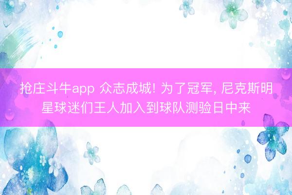 抢庄斗牛app 众志成城! 为了冠军, 尼克斯明星球迷们王人加入到球队测验日中来