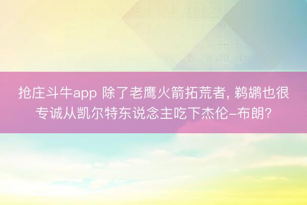 抢庄斗牛app 除了老鹰火箭拓荒者, 鹈鹕也很专诚从凯尔特东说念主吃下杰伦-布朗?