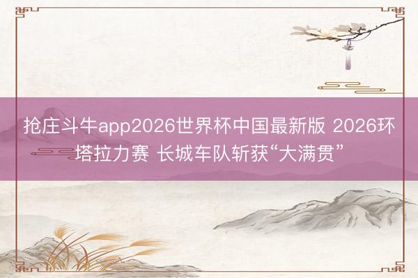 抢庄斗牛app2026世界杯中国最新版 2026环塔拉力赛 长城车队斩获“大满贯”