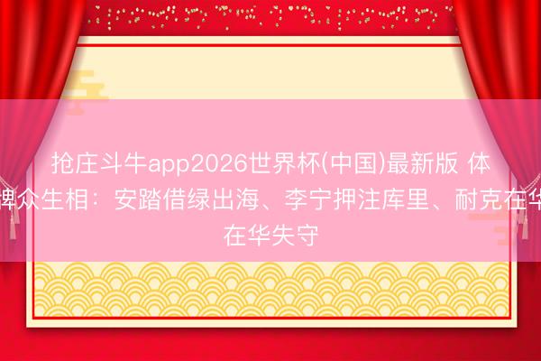 抢庄斗牛app2026世界杯(中国)最新版 体育品牌众生相:安踏借绿出海、李宁押注库里、耐克在华失守