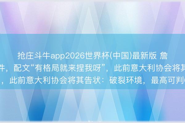 抢庄斗牛app2026世界杯(中国)最新版 詹姆斯疑似回报高尔夫球事件,配文“有格局就来捏我呀”,此前意大利协会将其告状:破裂环境,最高可判6年