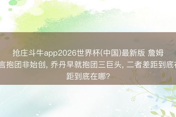 抢庄斗牛app2026世界杯(中国)最新版 詹姆斯坦言抱团非始创， 乔丹早就抱团三巨头， 二者差距到底在哪?