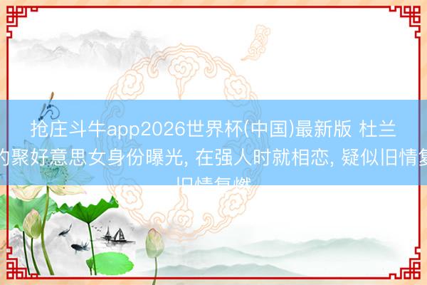 抢庄斗牛app2026世界杯(中国)最新版 杜兰特约聚好意思女身份曝光, 在强人时就相恋, 疑似旧情复燃