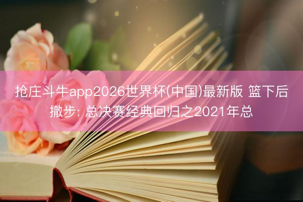 抢庄斗牛app2026世界杯(中国)最新版 篮下后撤步: 总决赛经典回归之2021年总