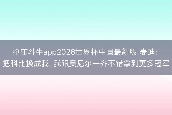 抢庄斗牛app2026世界杯中国最新版 麦迪: 把科比换成我， 我跟奥尼尔一齐不错拿到更多冠军