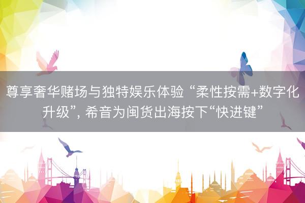 尊享奢华赌场与独特娱乐体验 “柔性按需+数字化升级”, 希音为闽货出海按下“快进键”