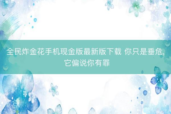 全民炸金花手机现金版最新版下载 你只是垂危, 它偏说你有罪