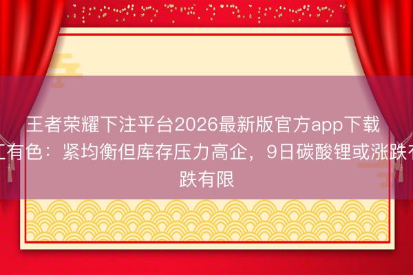 王者荣耀下注平台2026最新版官方app下载 长江有色：紧均衡但库存压力高企，9日碳酸锂或涨跌有限