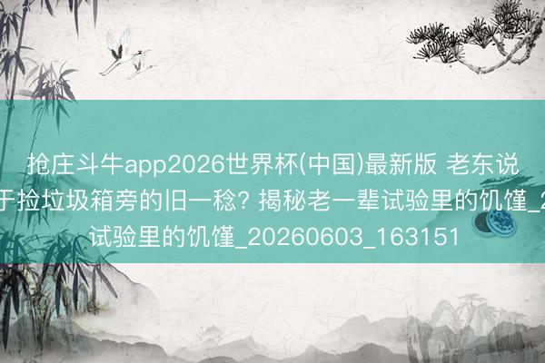 抢庄斗牛app2026世界杯(中国)最新版 老东说念主们为什么热衷于捡垃圾箱旁的旧一稔? 揭秘老一辈试验里的饥馑_20260603_163151