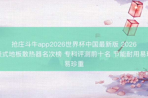 抢庄斗牛app2026世界杯中国最新版 2026镶嵌式地板散热器名次榜 专科评测前十名 节能耐用易珍重