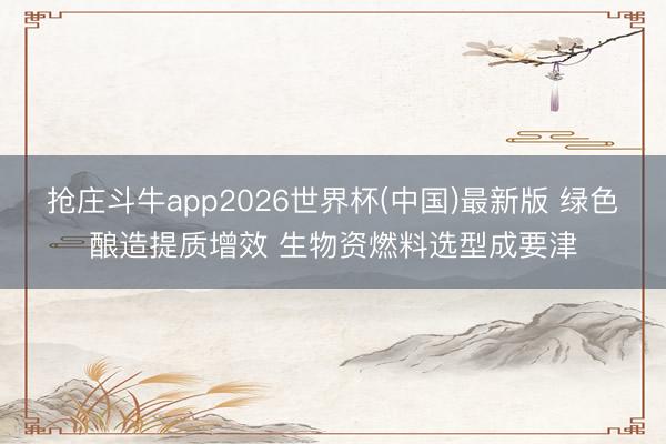 抢庄斗牛app2026世界杯(中国)最新版 绿色酿造提质增效 生物资燃料选型成要津