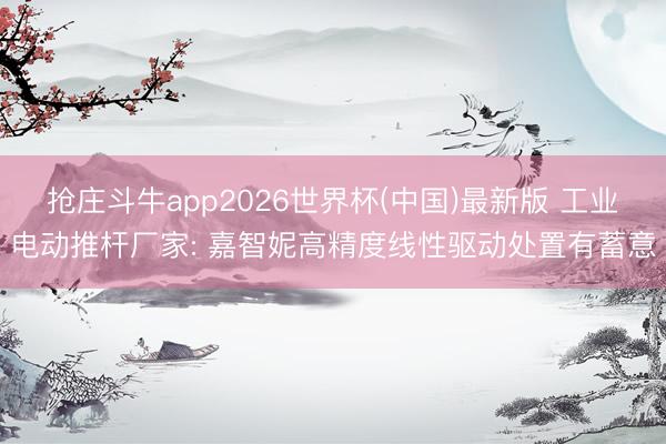 抢庄斗牛app2026世界杯(中国)最新版 工业电动推杆厂家: 嘉智妮高精度线性驱动处置有蓄意