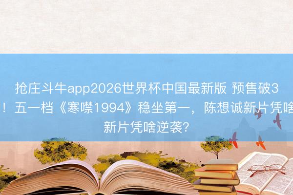 抢庄斗牛app2026世界杯中国最新版 预售破3000万！五一档《寒噤1994》稳坐第一，陈想诚新片凭啥逆袭？