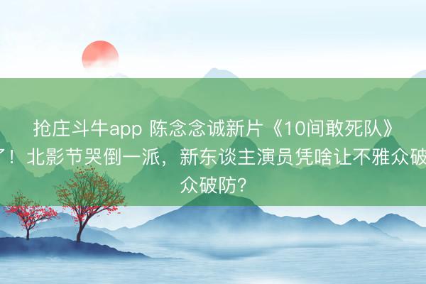 抢庄斗牛app 陈念念诚新片《10间敢死队》爆了！北影节哭倒一派，新东谈主演员凭啥让不雅众破防？